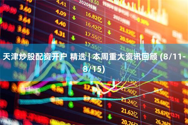 天津炒股配资开户 精选 | 本周重大资讯回顾 (8/11-8/15)