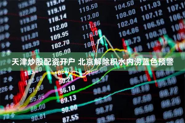 天津炒股配资开户 北京解除积水内涝蓝色预警