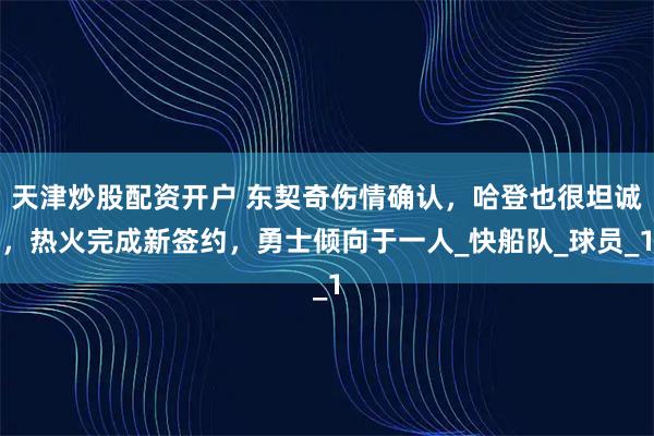 天津炒股配资开户 东契奇伤情确认，哈登也很坦诚，热火完成新签约，勇士倾向于一人_快船队_球员_1