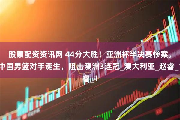 股票配资资讯网 44分大胜！亚洲杯半决赛惨案，中国男篮对手诞生，阻击澳洲3连冠_澳大利亚_赵睿_1