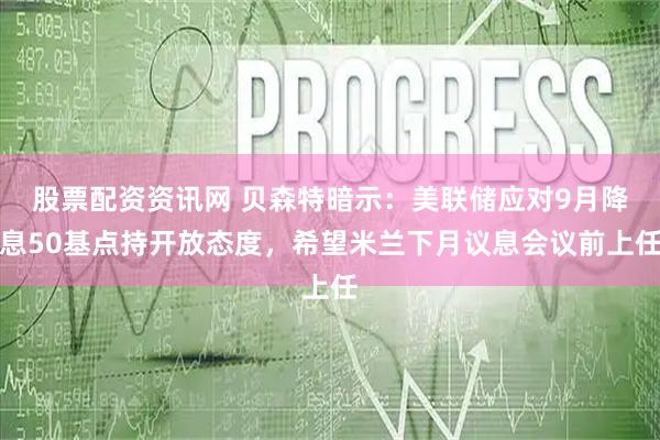 股票配资资讯网 贝森特暗示：美联储应对9月降息50基点持开放态度，希望米兰下月议息会议前上任
