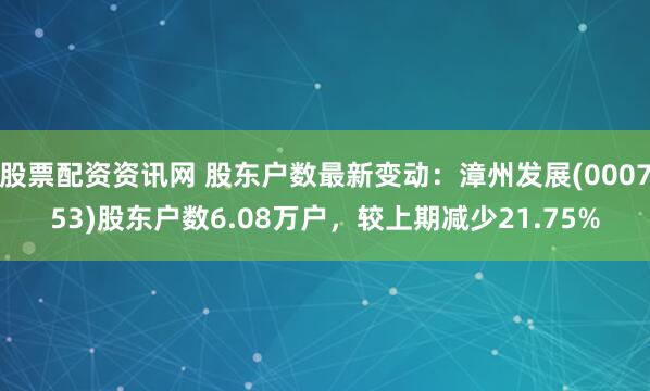 股票配资资讯网 股东户数最新变动：漳州发展(000753)股东户数6.08万户，较上期减少21.75%