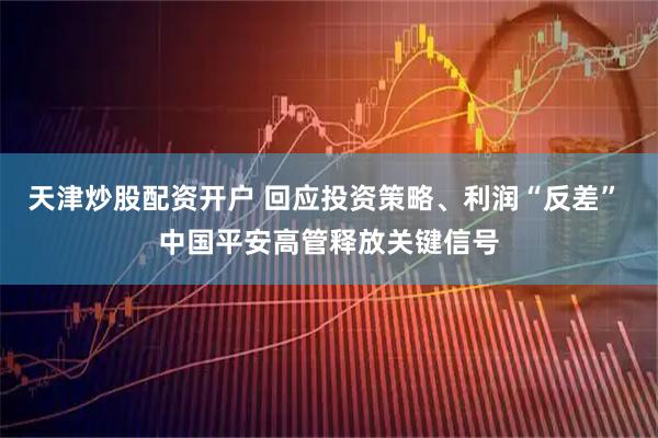 天津炒股配资开户 回应投资策略、利润“反差” 中国平安高管释放关键信号