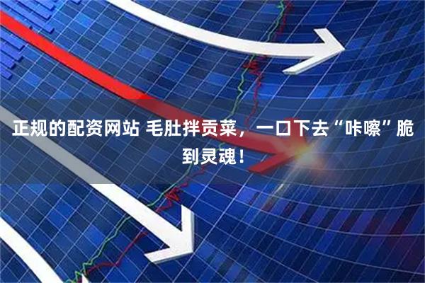 正规的配资网站 毛肚拌贡菜，一口下去“咔嚓”脆到灵魂！