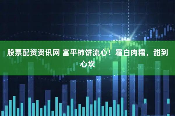 股票配资资讯网 富平柿饼流心！霜白肉糯，甜到心坎
