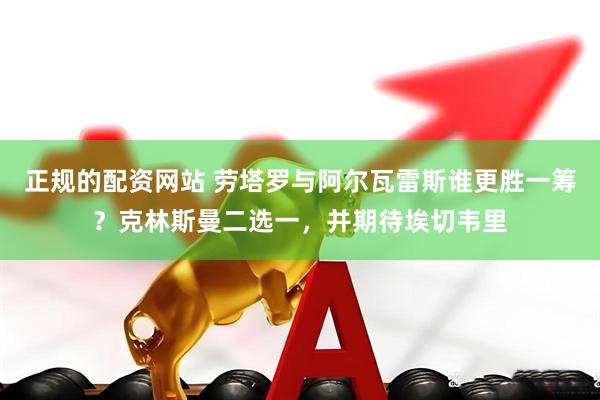 正规的配资网站 劳塔罗与阿尔瓦雷斯谁更胜一筹？克林斯曼二选一，并期待埃切韦里