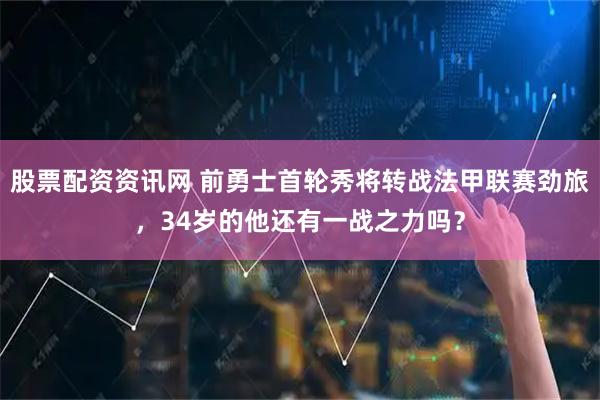 股票配资资讯网 前勇士首轮秀将转战法甲联赛劲旅，34岁的他还有一战之力吗？