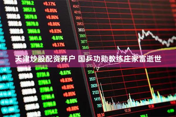 天津炒股配资开户 国乒功勋教练庄家富逝世