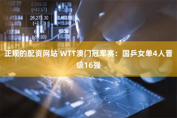 正规的配资网站 WTT澳门冠军赛：国乒女单4人晋级16强