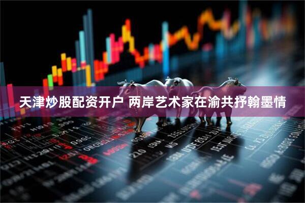 天津炒股配资开户 两岸艺术家在渝共抒翰墨情