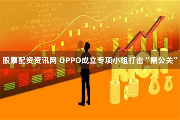 股票配资资讯网 OPPO成立专项小组打击“黑公关”