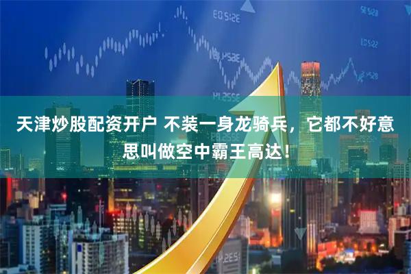 天津炒股配资开户 不装一身龙骑兵，它都不好意思叫做空中霸王高达！