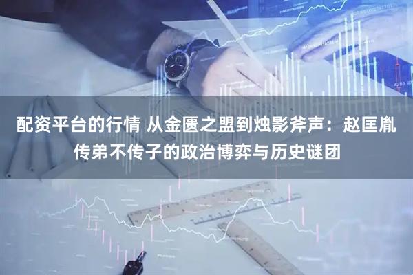 配资平台的行情 从金匮之盟到烛影斧声：赵匡胤传弟不传子的政治博弈与历史谜团