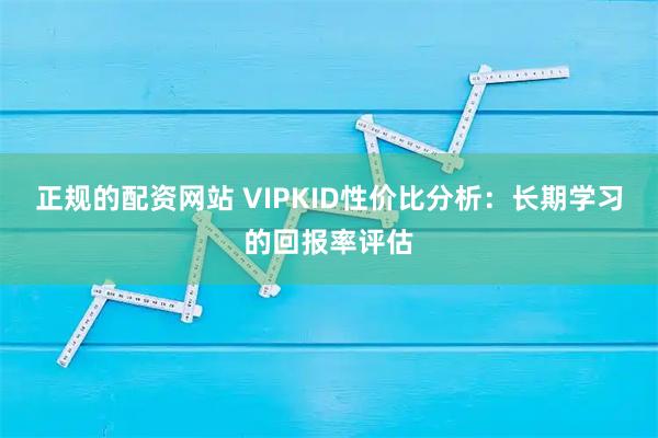 正规的配资网站 VIPKID性价比分析：长期学习的回报率评估
