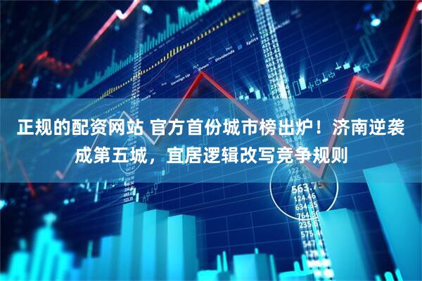 正规的配资网站 官方首份城市榜出炉！济南逆袭成第五城，宜居逻辑改写竞争规则