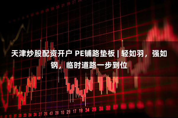 天津炒股配资开户 PE铺路垫板 | 轻如羽，强如钢，临时道路一步到位