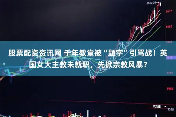 股票配资资讯网 千年教堂被“题字”引骂战！英国女大主教未就职，先掀宗教风暴？