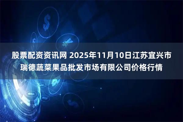 股票配资资讯网 2025年11月10日江苏宜兴市瑞德蔬菜果品批发市场有限公司价格行情