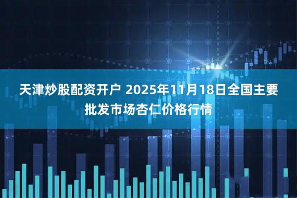 天津炒股配资开户 2025年11月18日全国主要批发市场杏仁价格行情