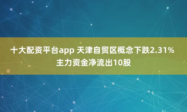 十大配资平台app 天津自贸区概念下跌2.31% 主力资金净流出10股