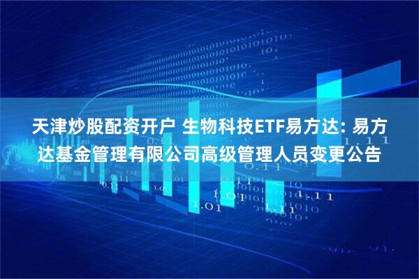 天津炒股配资开户 生物科技ETF易方达: 易方达基金管理有限公司高级管理人员变更公告