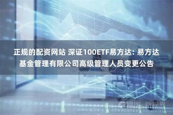 正规的配资网站 深证100ETF易方达: 易方达基金管理有限公司高级管理人员变更公告
