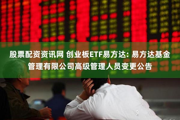 股票配资资讯网 创业板ETF易方达: 易方达基金管理有限公司高级管理人员变更公告