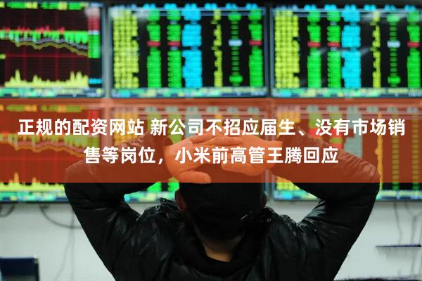 正规的配资网站 新公司不招应届生、没有市场销售等岗位，小米前高管王腾回应