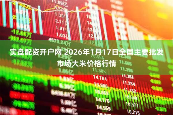 实盘配资开户网 2026年1月17日全国主要批发市场大米价格行情