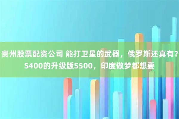 贵州股票配资公司 能打卫星的武器，俄罗斯还真有？S400的升级版S500，印度做梦都想要