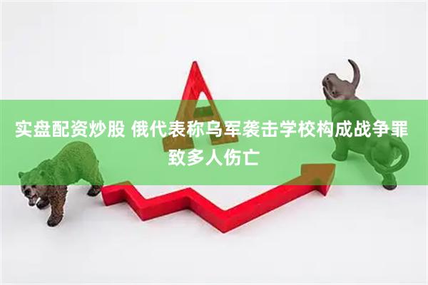 实盘配资炒股 俄代表称乌军袭击学校构成战争罪 致多人伤亡